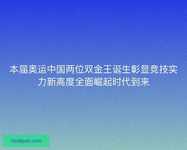 本届奥运中国两位双金王诞生彰显竞技实力新高度全面崛起时代到来
