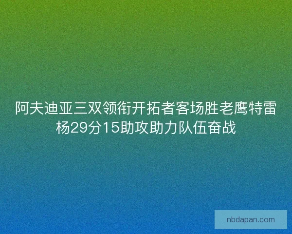 阿夫迪亚三双领衔开拓者客场胜老鹰特雷杨29分15助攻助力队伍奋战
