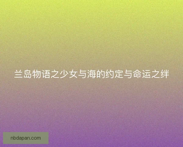 兰岛物语之少女与海的约定与命运之绊