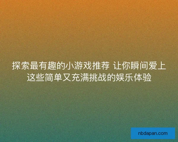 探索最有趣的小游戏推荐 让你瞬间爱上这些简单又充满挑战的娱乐体验