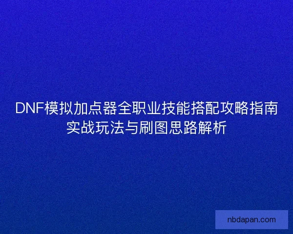 DNF模拟加点器全职业技能搭配攻略指南实战玩法与刷图思路解析