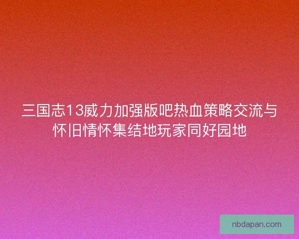 三国志13威力加强版吧热血策略交流与怀旧情怀集结地玩家同好园地