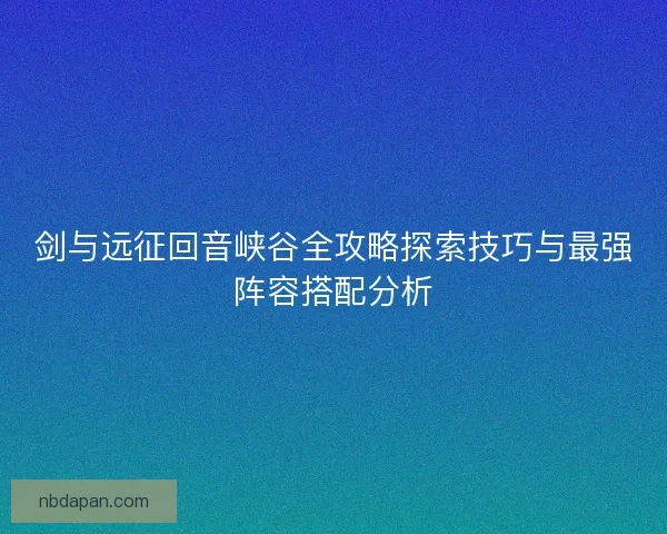 剑与远征回音峡谷全攻略探索技巧与最强阵容搭配分析