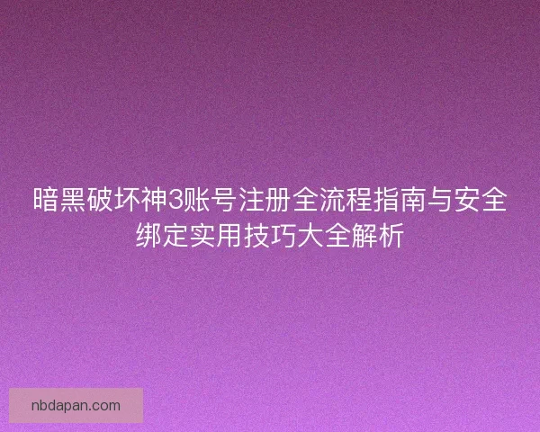 暗黑破坏神3账号注册全流程指南与安全绑定实用技巧大全解析