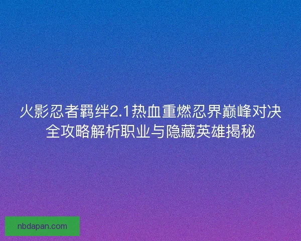 火影忍者羁绊2.1热血重燃忍界巅峰对决全攻略解析职业与隐藏英雄揭秘