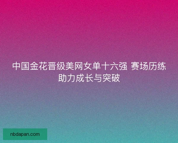 中国金花晋级美网女单十六强 赛场历练助力成长与突破