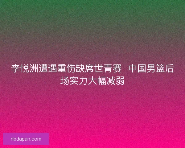 李悦洲遭遇重伤缺席世青赛  中国男篮后场实力大幅减弱