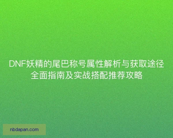 DNF妖精的尾巴称号属性解析与获取途径全面指南及实战搭配推荐攻略