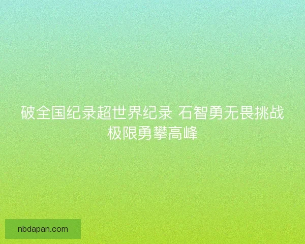 破全国纪录超世界纪录 石智勇无畏挑战极限勇攀高峰