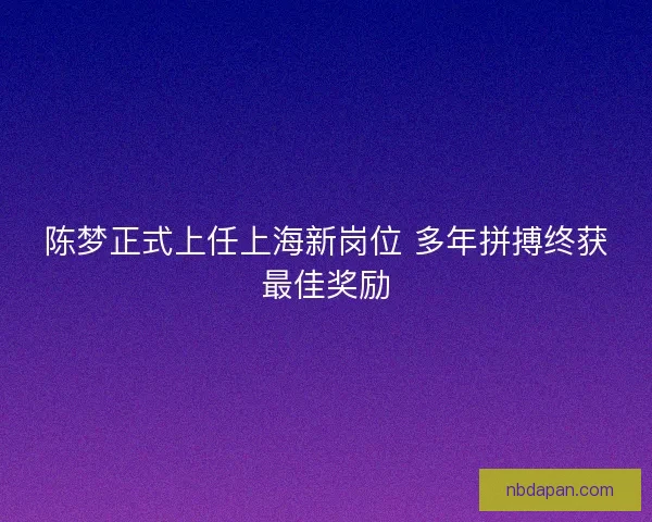 陈梦正式上任上海新岗位 多年拼搏终获最佳奖励