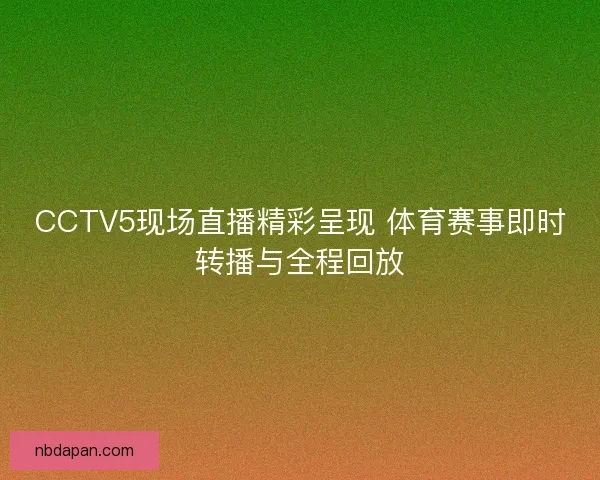 CCTV5现场直播精彩呈现 体育赛事即时转播与全程回放