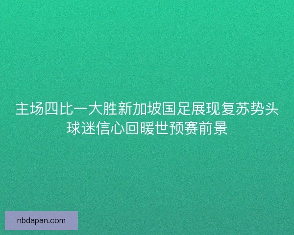 主场四比一大胜新加坡国足展现复苏势头球迷信心回暖世预赛前景