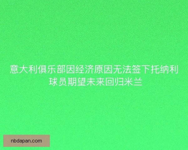 意大利俱乐部因经济原因无法签下托纳利 球员期望未来回归米兰