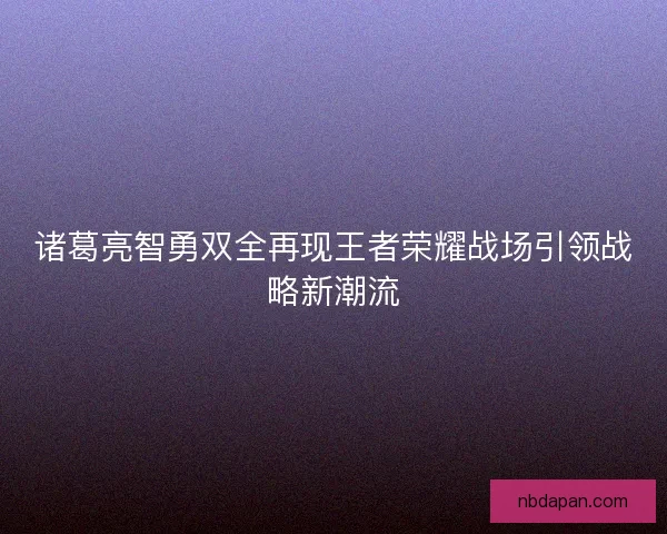 诸葛亮智勇双全再现王者荣耀战场引领战略新潮流
