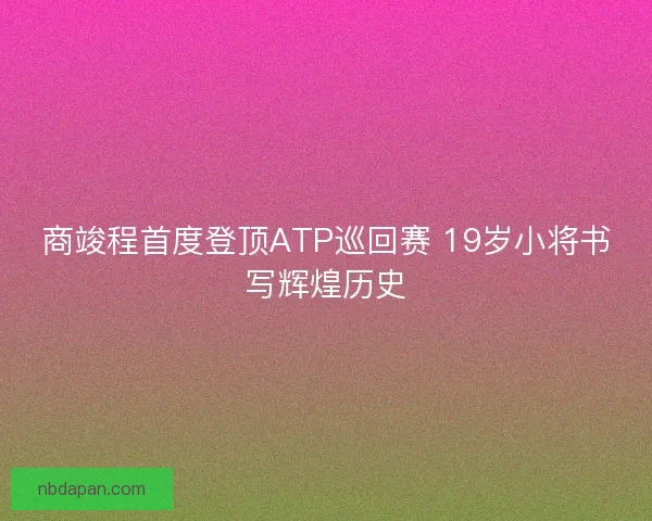 商竣程首度登顶ATP巡回赛 19岁小将书写辉煌历史