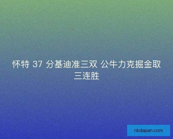 怀特 37 分基迪准三双 公牛力克掘金取三连胜