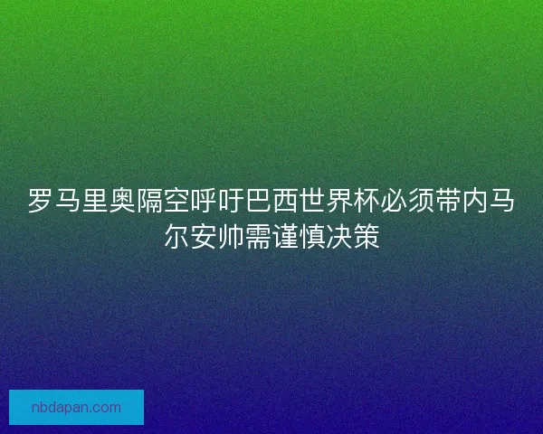 罗马里奥隔空呼吁巴西世界杯必须带内马尔安帅需谨慎决策