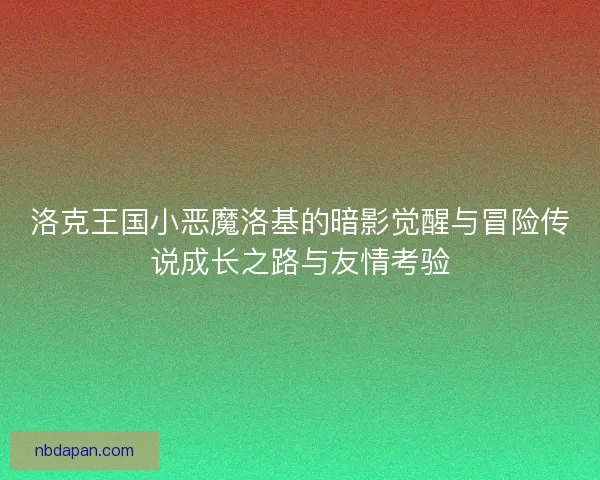 洛克王国小恶魔洛基的暗影觉醒与冒险传说成长之路与友情考验