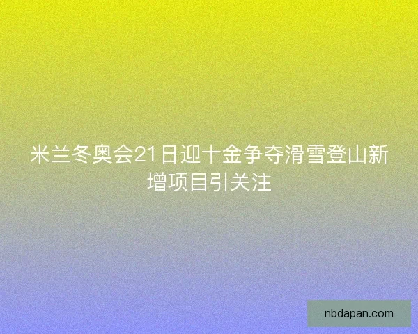 米兰冬奥会21日迎十金争夺滑雪登山新增项目引关注