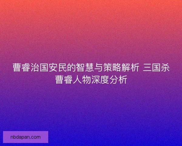 曹睿治国安民的智慧与策略解析 三国杀曹睿人物深度分析