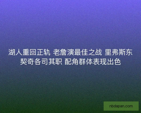 湖人重回正轨 老詹演最佳之战 里弗斯东契奇各司其职 配角群体表现出色