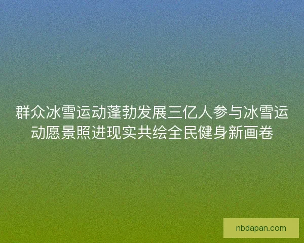 群众冰雪运动蓬勃发展三亿人参与冰雪运动愿景照进现实共绘全民健身新画卷