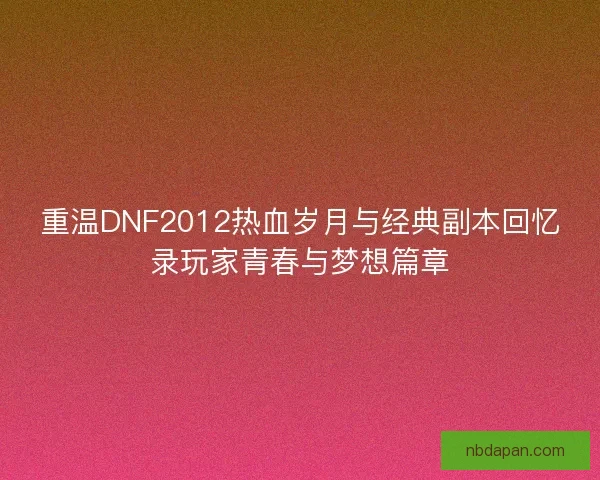 重温DNF2012热血岁月与经典副本回忆录玩家青春与梦想篇章