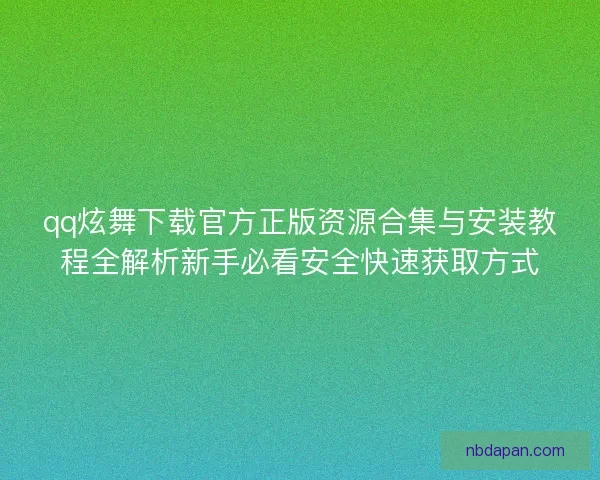 qq炫舞下载官方正版资源合集与安装教程全解析新手必看安全快速获取方式 qq炫舞下载官方正版资源合集与安装教程全解析新手必看安全快速获取方式