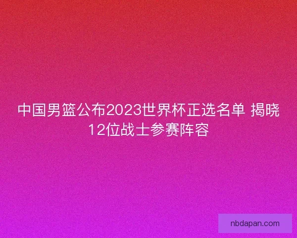 中国男篮公布2023世界杯正选名单 揭晓12位战士参赛阵容