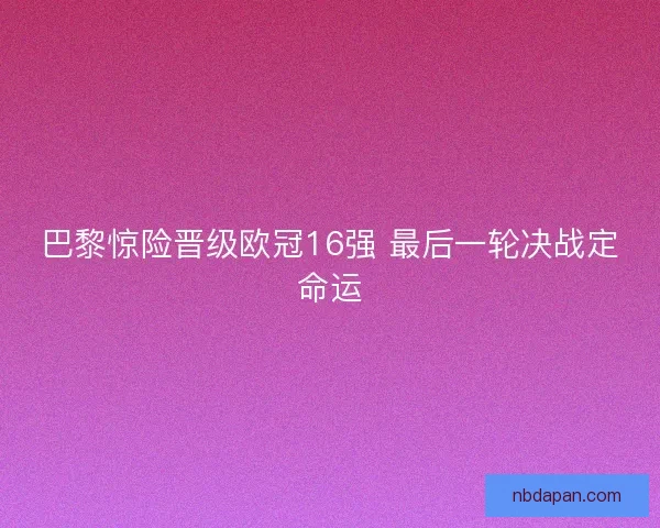 巴黎惊险晋级欧冠16强 最后一轮决战定命运