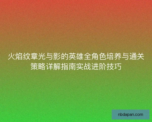 火焰纹章光与影的英雄全角色培养与通关策略详解指南实战进阶技巧